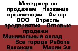 Менеджер по продажам › Название организации ­ Амтар, ООО › Отрасль предприятия ­ Оптовые продажи › Минимальный оклад ­ 20 000 - Все города Работа » Вакансии   . Марий Эл респ.,Йошкар-Ола г.